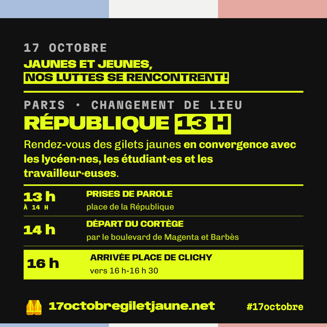 17 octobre : Jaunes et jeunes, nos luttes se rencontrent ! Le 17 octobre, faisons converger nos mobilisations, nos revendications et nos solidarités. Paris : manifestation 14 h place de la Bastille. Rassemblement et prises de parole dès midi. Départ vers Opéra à 14 h 30.